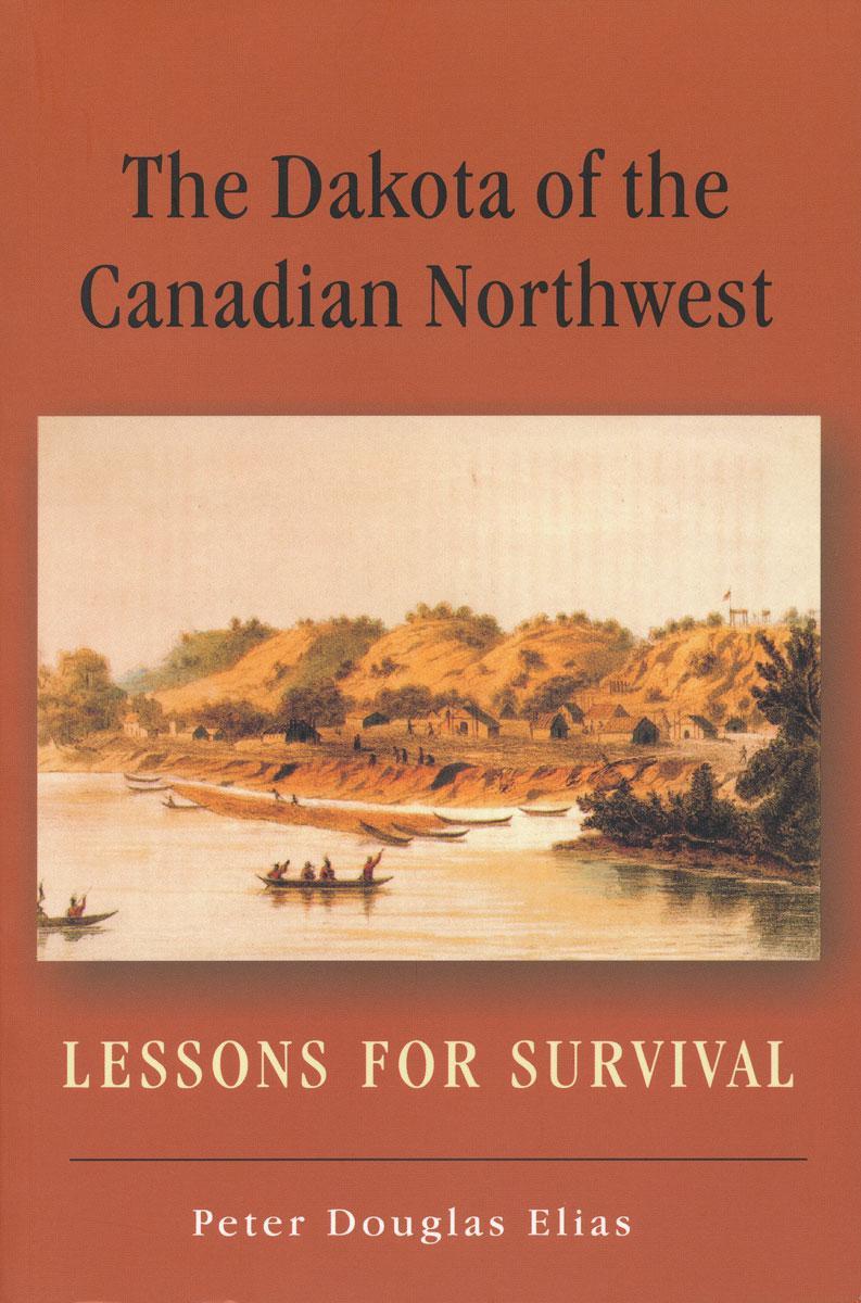 The Dakota of the Canadian Northwest: Lessons for Survival by Peter Douglas Elias